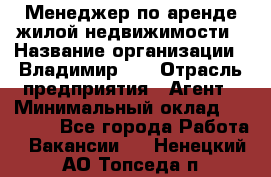 Менеджер по аренде жилой недвижимости › Название организации ­ Владимир-33 › Отрасль предприятия ­ Агент › Минимальный оклад ­ 50 000 - Все города Работа » Вакансии   . Ненецкий АО,Топседа п.